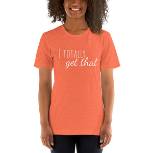 I TOTALLY GET THAT Unisex Tee (12 colors) - The Sweetest Tee
