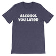 Load image into Gallery viewer, ALCOHOL YOU LATER Unisex Cotton Tee (8 colors) - The Sweetest Tee