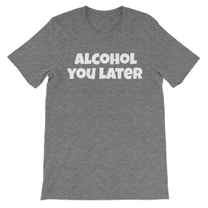 ALCOHOL YOU LATER Unisex Cotton Tee (8 colors) - The Sweetest Tee